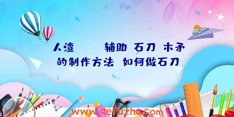 人渣(SCUM辅助)石刀、木矛的制作方法